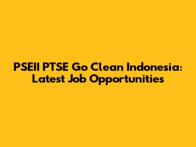 PSEII PTSE Go Clean Indonesia: Latest Job Opportunities
