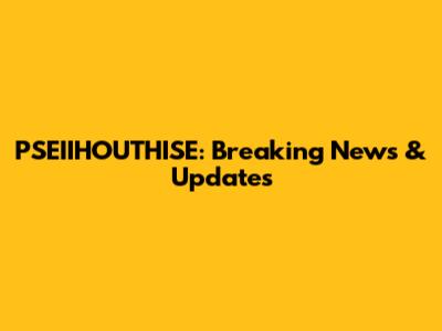 PSEIIHOUTHISE: Breaking News & Updates