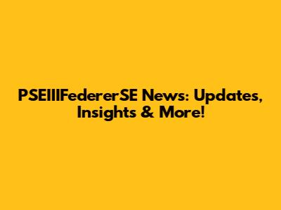 PSEIIIFedererSE News: Updates, Insights & More!