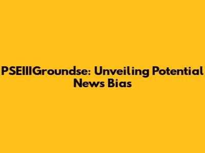 PSEIIIGroundse: Unveiling Potential News Bias