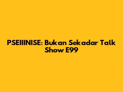 PSEIIINISE: Bukan Sekadar Talk Show E99