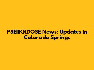 PSEIIKRDOSE News: Updates In Colorado Springs