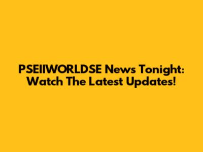 PSEIIWORLDSE News Tonight: Watch The Latest Updates!