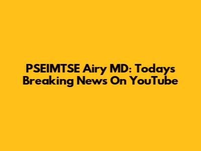 PSEIMTSE Airy MD: Today's Breaking News On YouTube