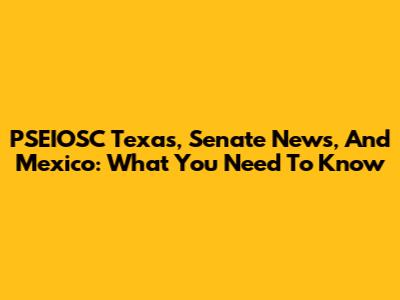 PSEIOSC Texas, Senate News, And Mexico: What You Need To Know