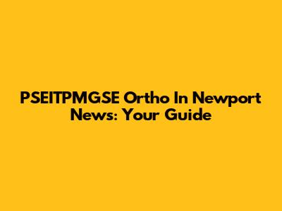 PSEITPMGSE Ortho In Newport News: Your Guide