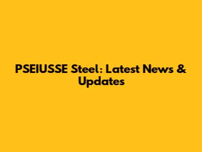 PSEIUSSE Steel: Latest News & Updates