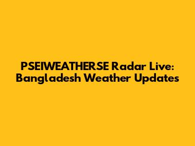 PSEIWEATHERSE Radar Live: Bangladesh Weather Updates