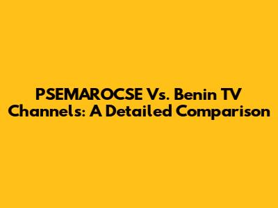 PSEMAROCSE Vs. Benin TV Channels: A Detailed Comparison