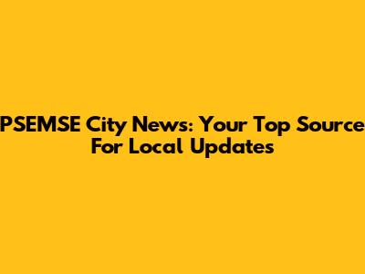 PSEMSE City News: Your Top Source For Local Updates