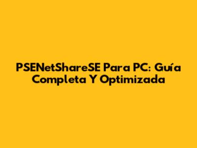 PSENetShareSE Para PC: Guía Completa Y Optimizada