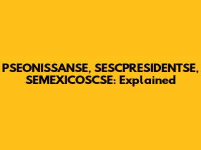 PSEONISSANSE, SESCPRESIDENTSE, SEMEXICOSCSE: Explained