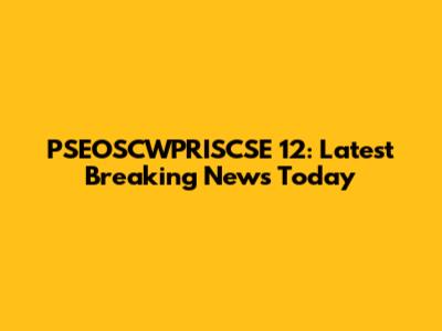 PSEOSCWPRISCSE 12: Latest Breaking News Today