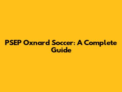 PSEP Oxnard Soccer: A Complete Guide