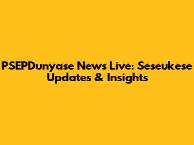 PSEPDunyase News Live: Seseukese Updates & Insights