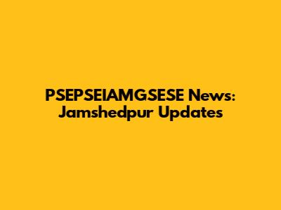 PSEPSEIAMGSESE News: Jamshedpur Updates