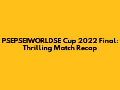 PSEPSEIWORLDSE Cup 2022 Final: Thrilling Match Recap