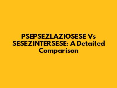 PSEPSEZLAZIOSESE Vs SESEZINTERSESE: A Detailed Comparison