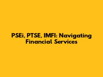 PSEi, PTSE, IMFI: Navigating Financial Services