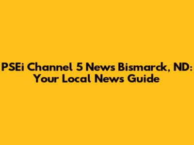 PSEi Channel 5 News Bismarck, ND: Your Local News Guide