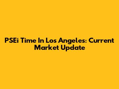 PSEi Time In Los Angeles: Current Market Update
