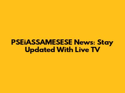 PSEiASSAMESESE News: Stay Updated With Live TV