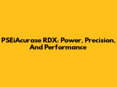 PSEiAcurase RDX: Power, Precision, And Performance