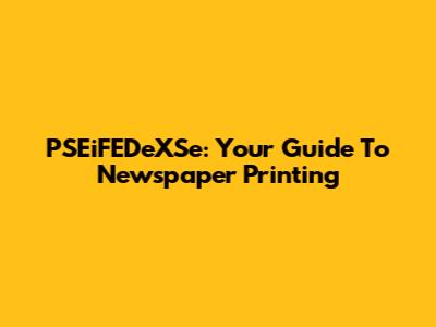 PSEiFEDeXSe: Your Guide To Newspaper Printing