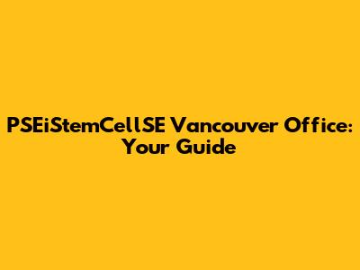 PSEiStemCellSE Vancouver Office: Your Guide
