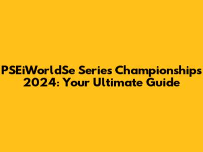 PSEiWorldSe Series Championships 2024: Your Ultimate Guide