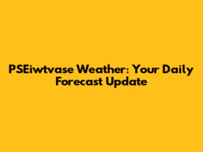 PSEiwtvase Weather: Your Daily Forecast Update