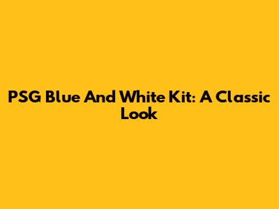 PSG Blue And White Kit: A Classic Look