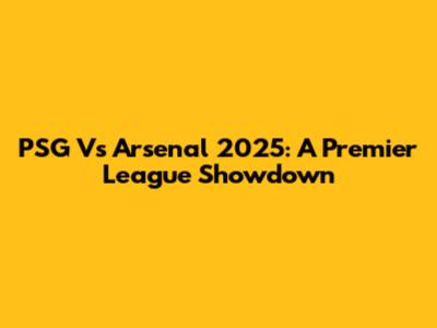 PSG Vs Arsenal 2025: A Premier League Showdown