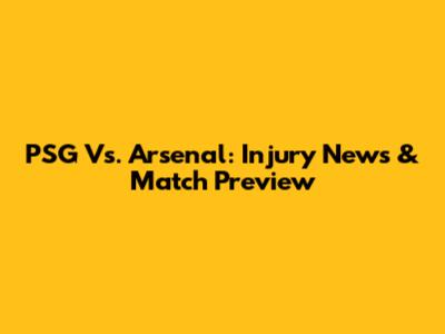 PSG Vs. Arsenal: Injury News & Match Preview