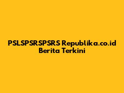 PSLSPSRSPSRS Republika.co.id Berita Terkini