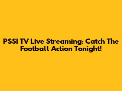 PSSI TV Live Streaming: Catch The Football Action Tonight!