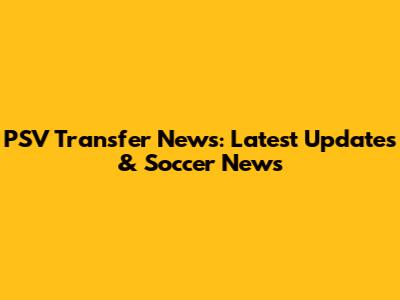 PSV Transfer News: Latest Updates & Soccer News