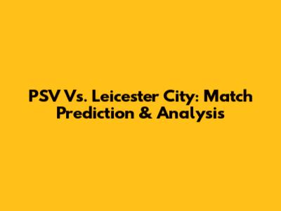 PSV Vs. Leicester City: Match Prediction & Analysis