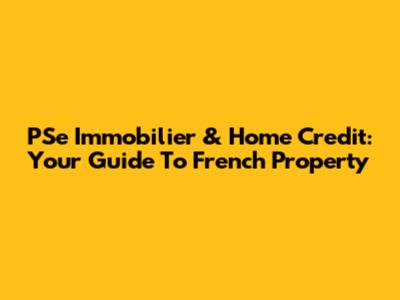 PSe Immobilier & Home Credit: Your Guide To French Property