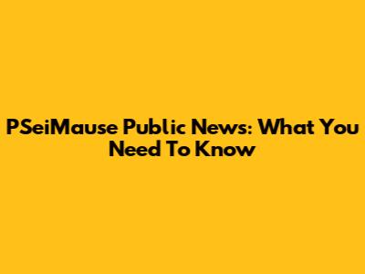 PSeiMause Public News: What You Need To Know