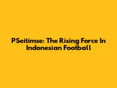 PSeitimse: The Rising Force In Indonesian Football