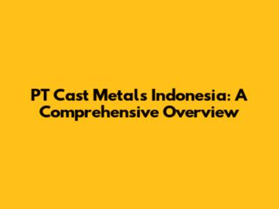 PT Cast Metals Indonesia: A Comprehensive Overview