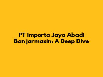 PT Importa Jaya Abadi Banjarmasin: A Deep Dive