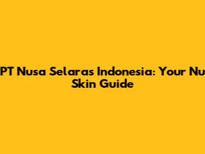 PT Nusa Selaras Indonesia: Your Nu Skin Guide