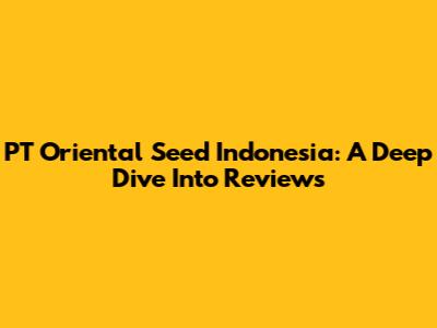 PT Oriental Seed Indonesia: A Deep Dive Into Reviews