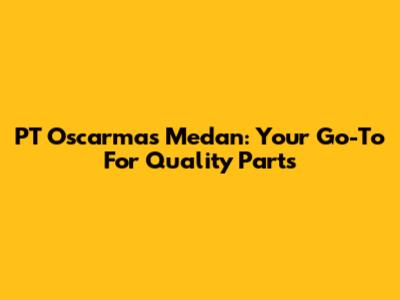 PT Oscarmas Medan: Your Go-To For Quality Parts