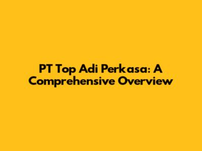 PT Top Adi Perkasa: A Comprehensive Overview