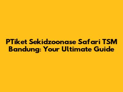PTiket Sekidzoonase Safari TSM Bandung: Your Ultimate Guide