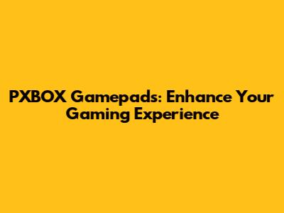 PXBOX Gamepads: Enhance Your Gaming Experience