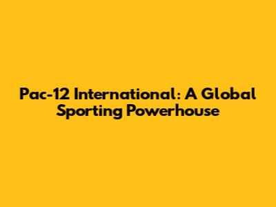 Pac-12 International: A Global Sporting Powerhouse